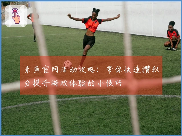 乐鱼官网活动攻略：带你快速攒积分提升游戏体验的小技巧