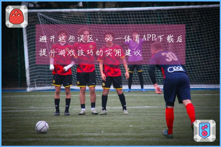 避开这些误区，必一体育APP下载后提升游戏技巧的实用建议
