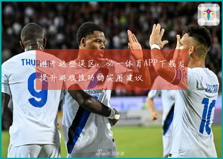 避开这些误区，必一体育APP下载后提升游戏技巧的实用建议