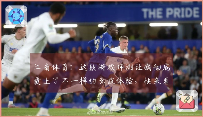 江南体育：这款游戏评测让我彻底爱上了不一样的竞技体验，快来看看吧！