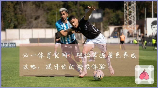 必一体育官网：轻松掌握角色养成攻略，提升你的游戏体验！