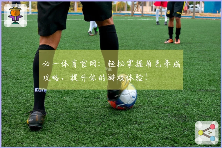 必一体育官网：轻松掌握角色养成攻略，提升你的游戏体验！