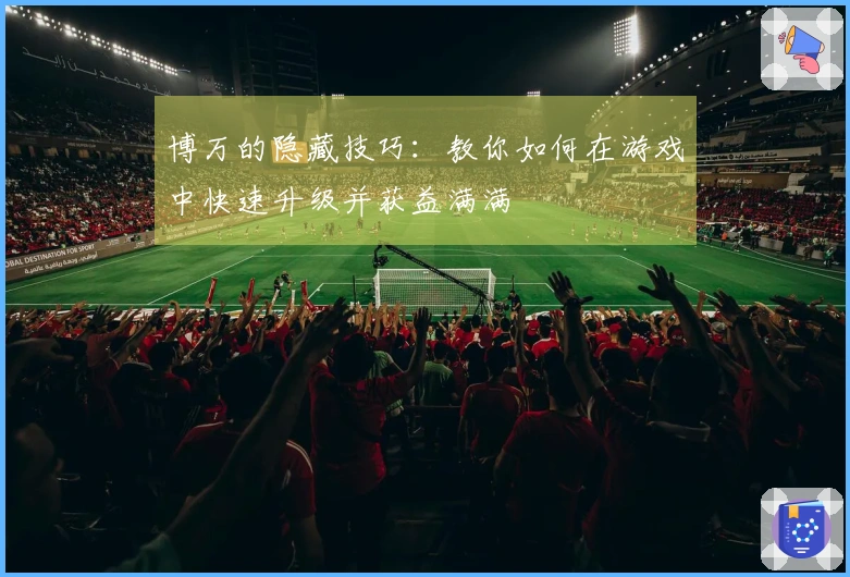 博万的隐藏技巧：教你如何在游戏中快速升级并获益满满