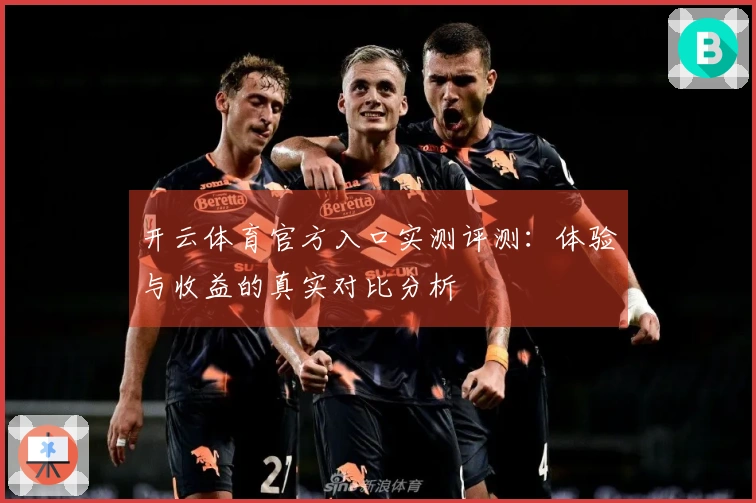 开云体育官方入口实测评测：体验与收益的真实对比分析