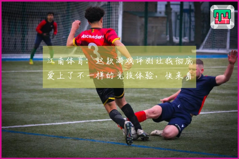 江南体育：这款游戏评测让我彻底爱上了不一样的竞技体验，快来看看吧！
