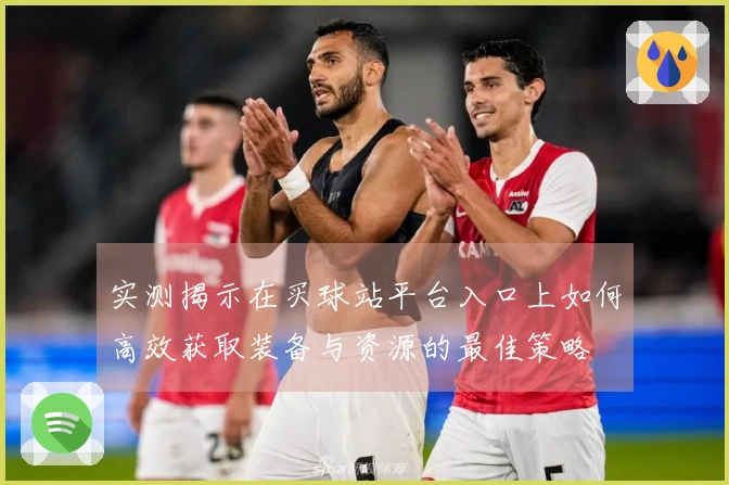 实测揭示在买球站平台入口上如何高效获取装备与资源的最佳策略